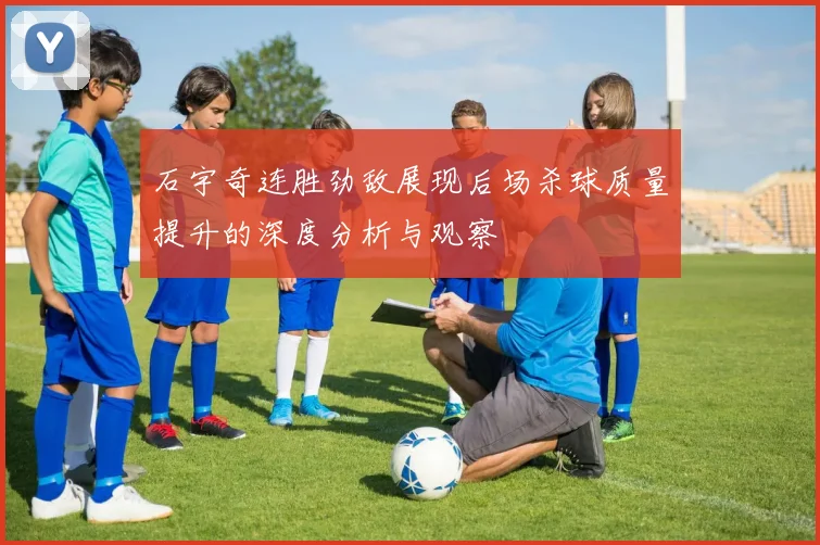 石宇奇连胜劲敌展现后场杀球质量提升的深度分析与观察