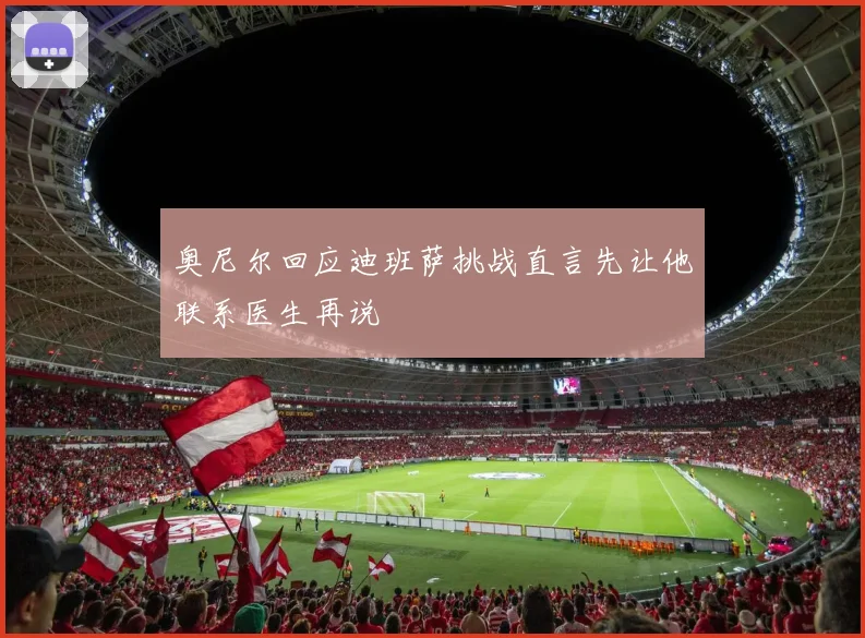 奥尼尔回应迪班萨挑战直言先让他联系医生再说