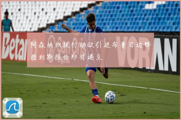 阿森纳积极行动欲引进布鲁日边锋措利斯报价即将递交