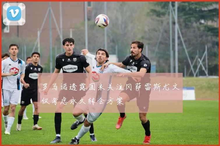 罗马诺透露国米关注冈萨雷斯尤文仅考虑永久转会方案