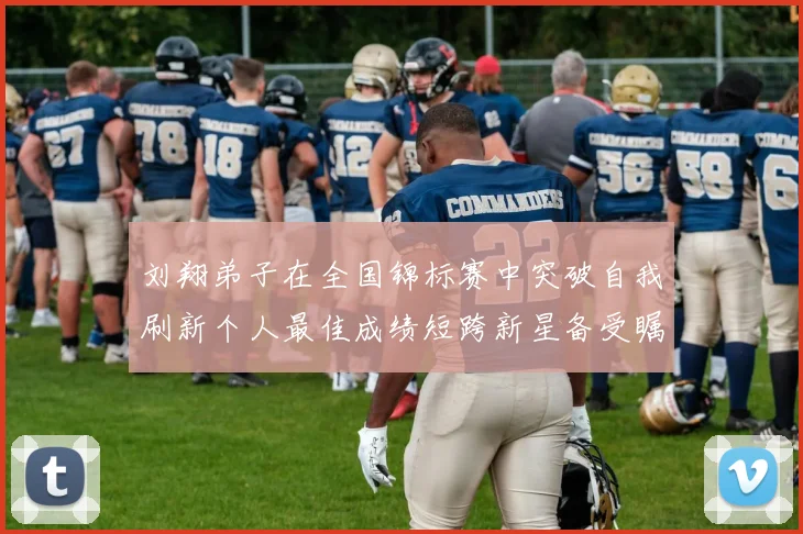 刘翔弟子在全国锦标赛中突破自我刷新个人最佳成绩短跨新星备受瞩目