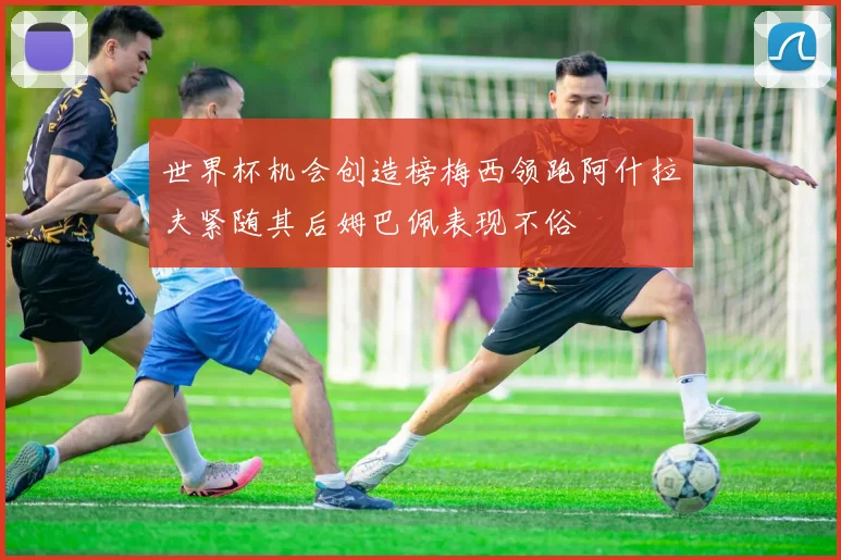 世界杯机会创造榜梅西领跑阿什拉夫紧随其后姆巴佩表现不俗