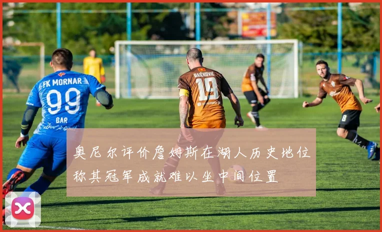 奥尼尔评价詹姆斯在湖人历史地位称其冠军成就难以坐中间位置