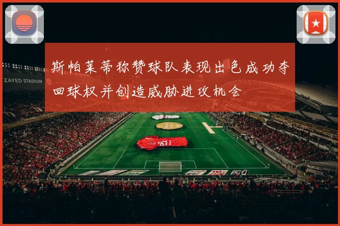 斯帕莱蒂称赞球队表现出色成功夺回球权并创造威胁进攻机会