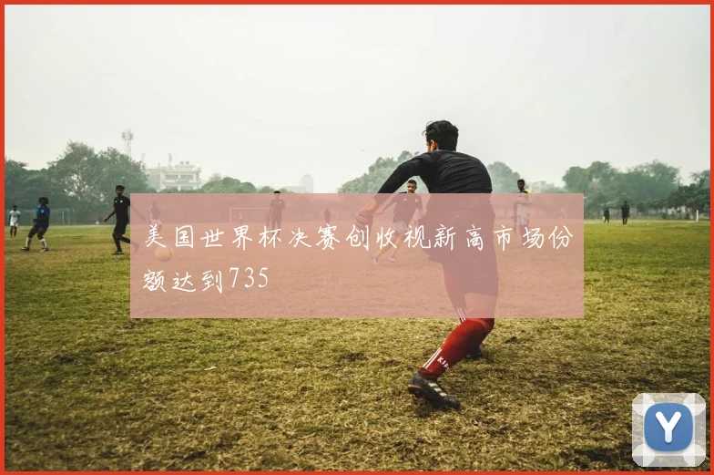 美国世界杯决赛创收视新高市场份额达到735