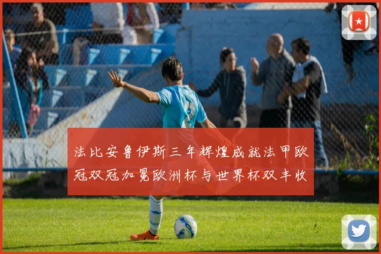 法比安鲁伊斯三年辉煌成就法甲欧冠双冠加冕欧洲杯与世界杯双丰收