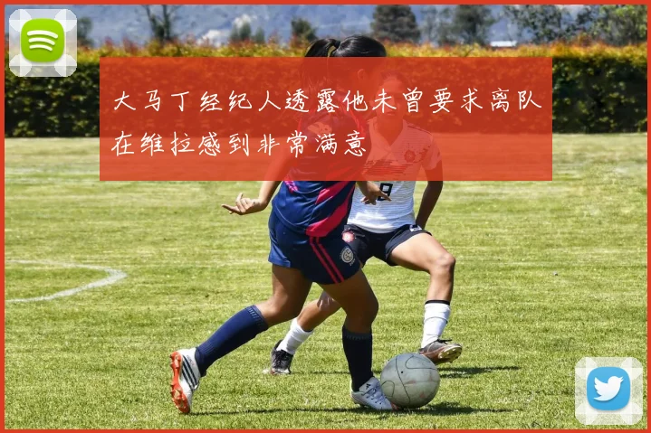 大马丁经纪人透露他未曾要求离队在维拉感到非常满意