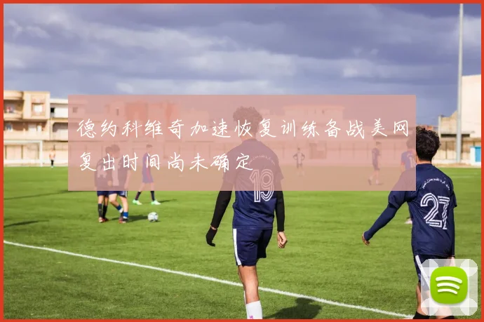 德约科维奇加速恢复训练备战美网复出时间尚未确定